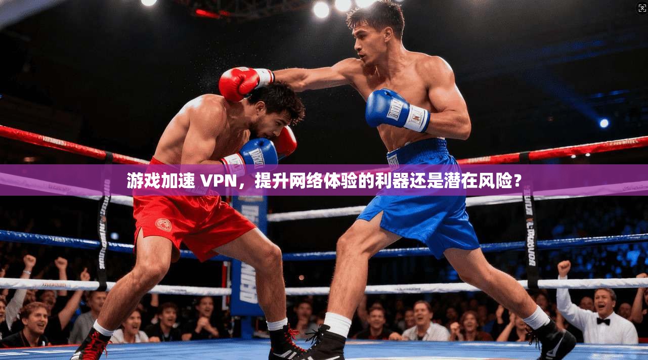 游戏加速 VPN，提升网络体验的利器还是潜在风险？  第1张