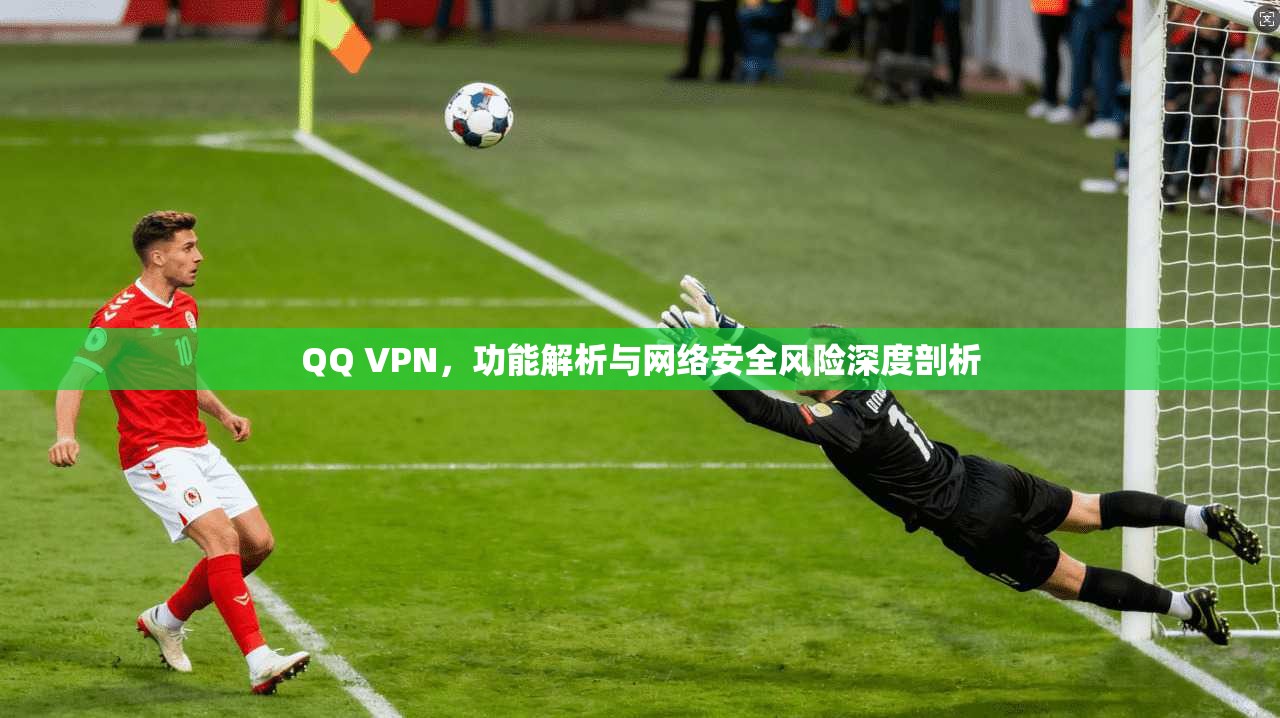 QQ VPN，功能解析与网络安全风险深度剖析  第1张