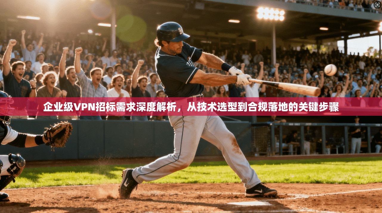 企业级VPN招标需求深度解析，从技术选型到合规落地的关键步骤  第1张