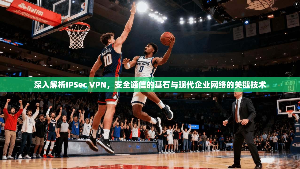 深入解析IPSec VPN，安全通信的基石与现代企业网络的关键技术  第1张