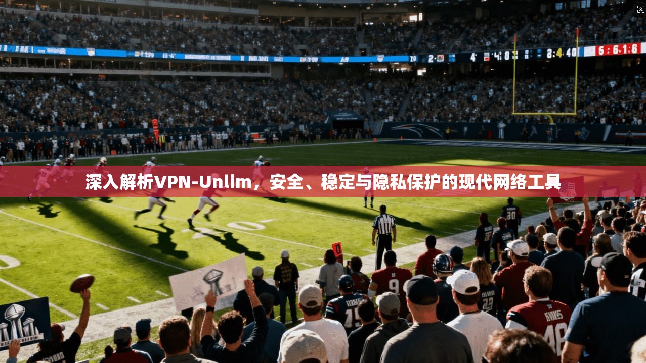 深入解析VPN-Unlim，安全、稳定与隐私保护的现代网络工具  第1张