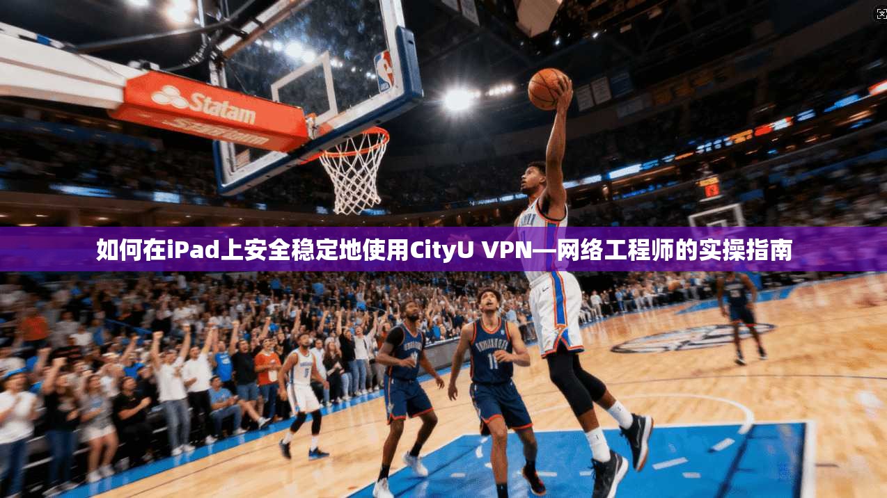 如何在iPad上安全稳定地使用CityU VPN—网络工程师的实操指南  第1张