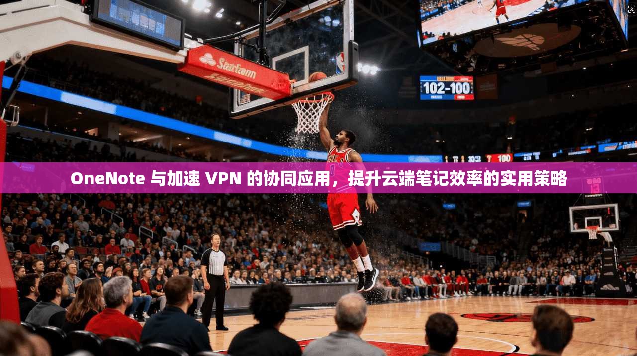 OneNote 与加速 VPN 的协同应用，提升云端笔记效率的实用策略  第1张