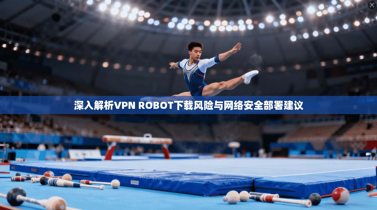 深入解析VPN ROBOT下载风险与网络安全部署建议  第1张