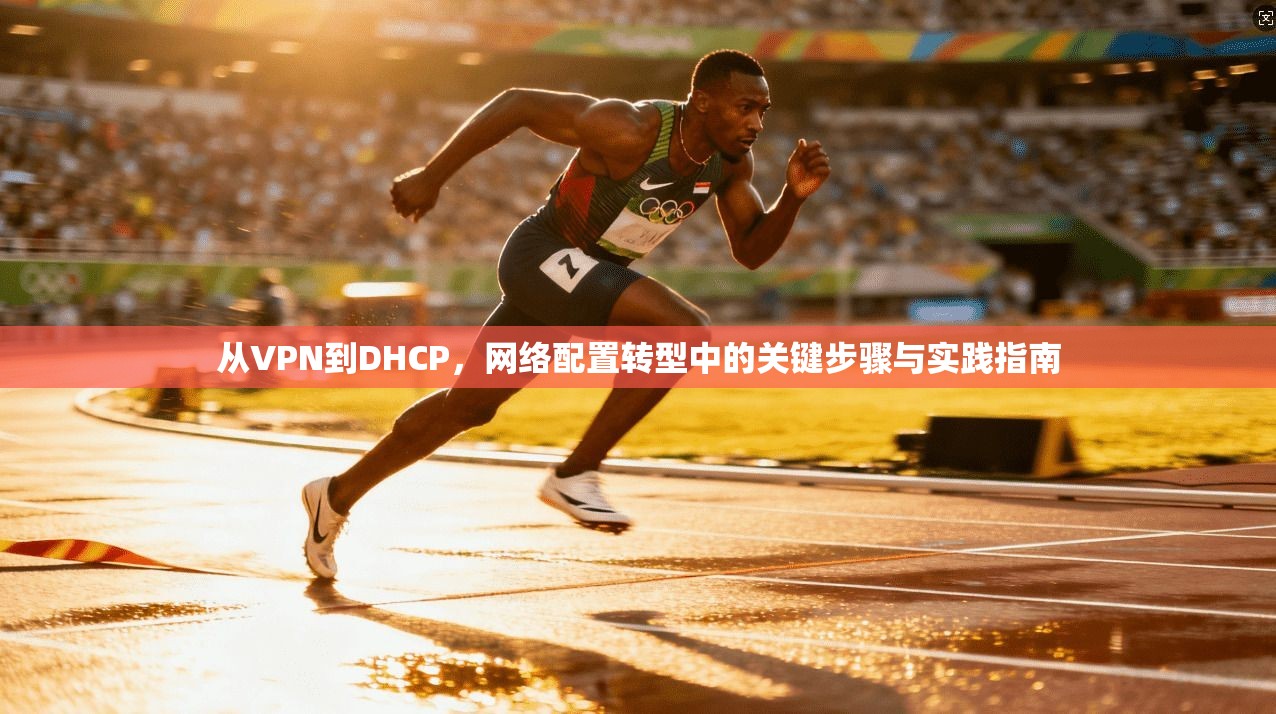 从VPN到DHCP，网络配置转型中的关键步骤与实践指南  第1张