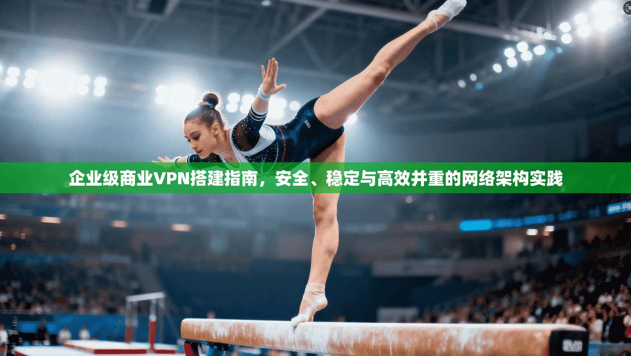 企业级商业VPN搭建指南，安全、稳定与高效并重的网络架构实践  第1张