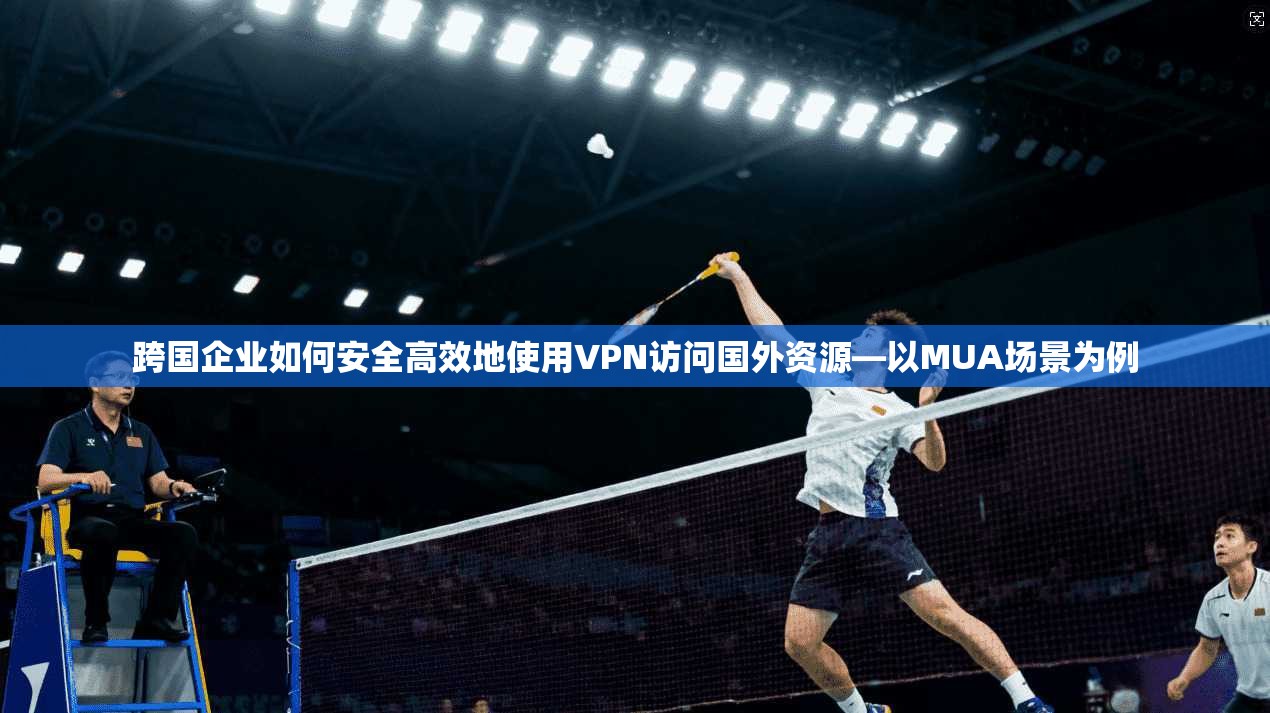 跨国企业如何安全高效地使用VPN访问国外资源—以MUA场景为例  第1张
