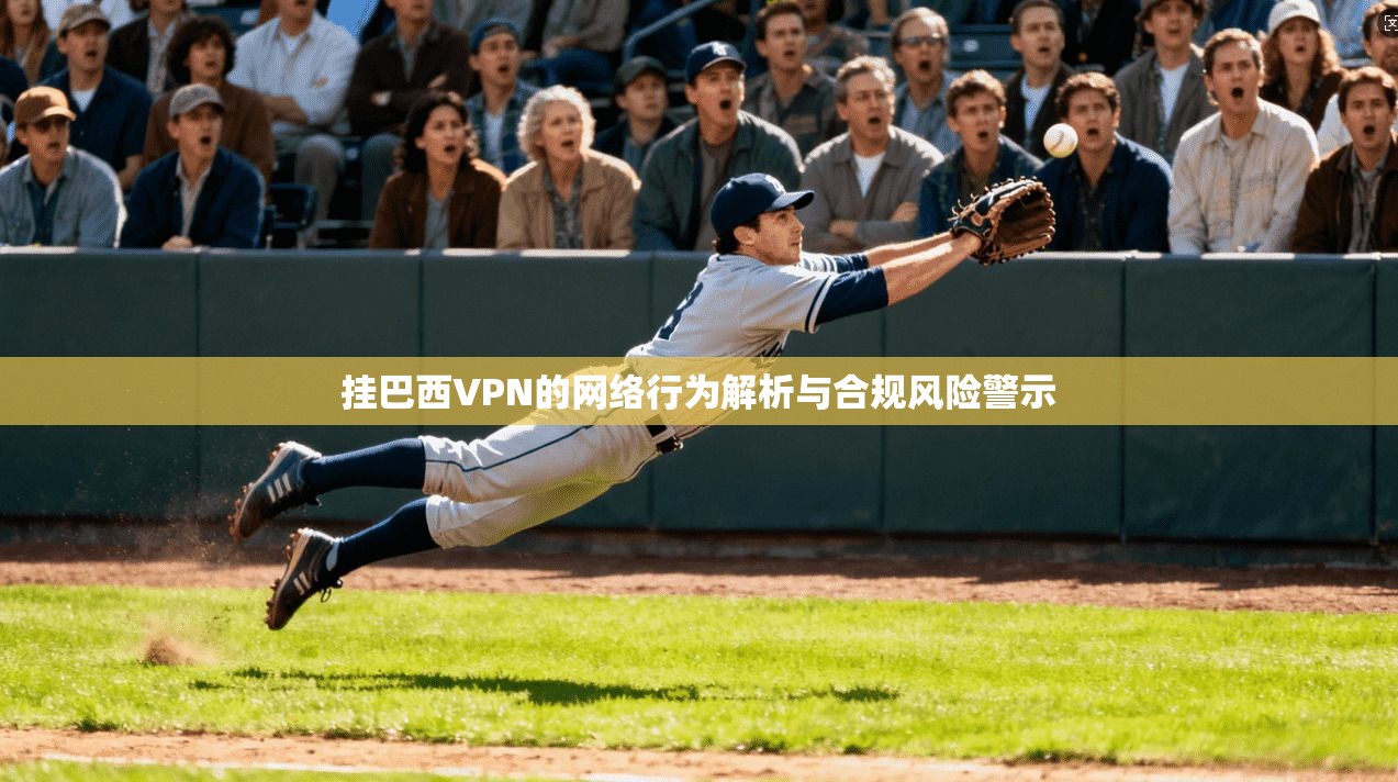 挂巴西VPN的网络行为解析与合规风险警示  第1张