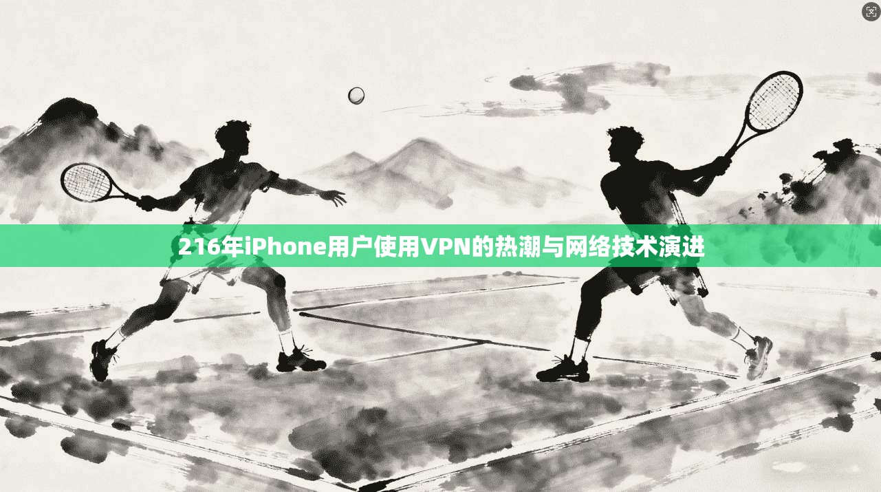 216年iPhone用户使用VPN的热潮与网络技术演进  第1张