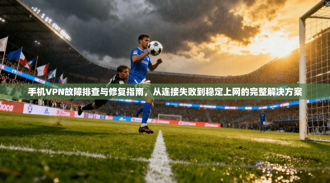 手机VPN故障排查与修复指南，从连接失败到稳定上网的完整解决方案  第1张