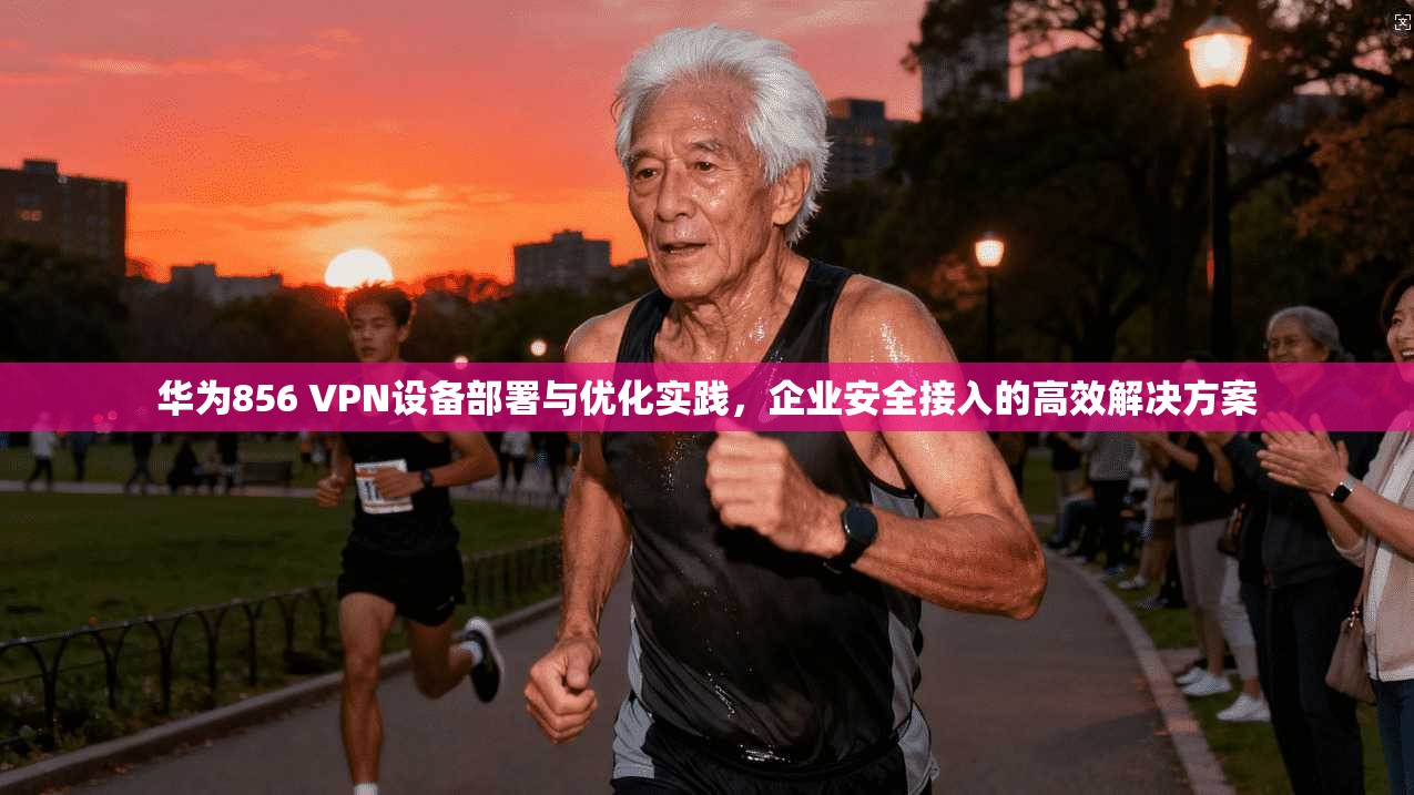 华为856 VPN设备部署与优化实践，企业安全接入的高效解决方案  第1张