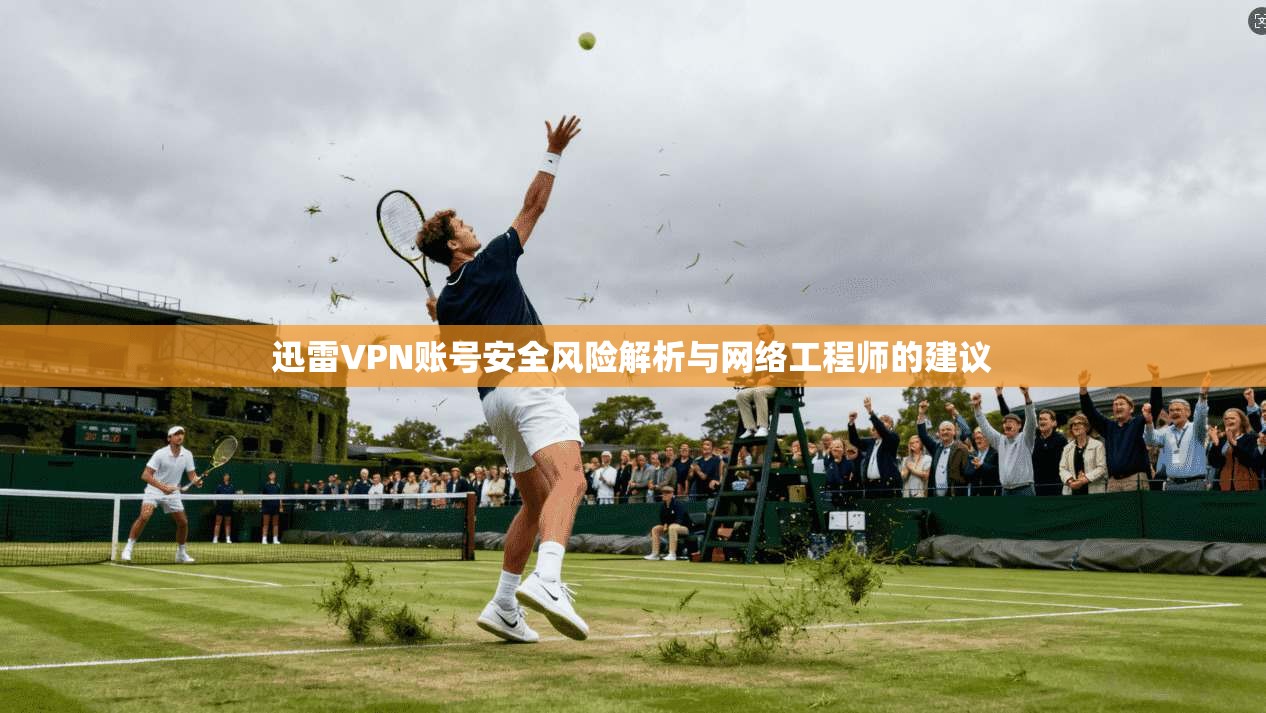 迅雷VPN账号安全风险解析与网络工程师的建议  第1张