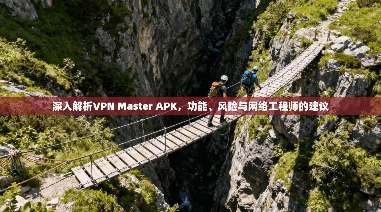 深入解析VPN Master APK，功能、风险与网络工程师的建议  第1张