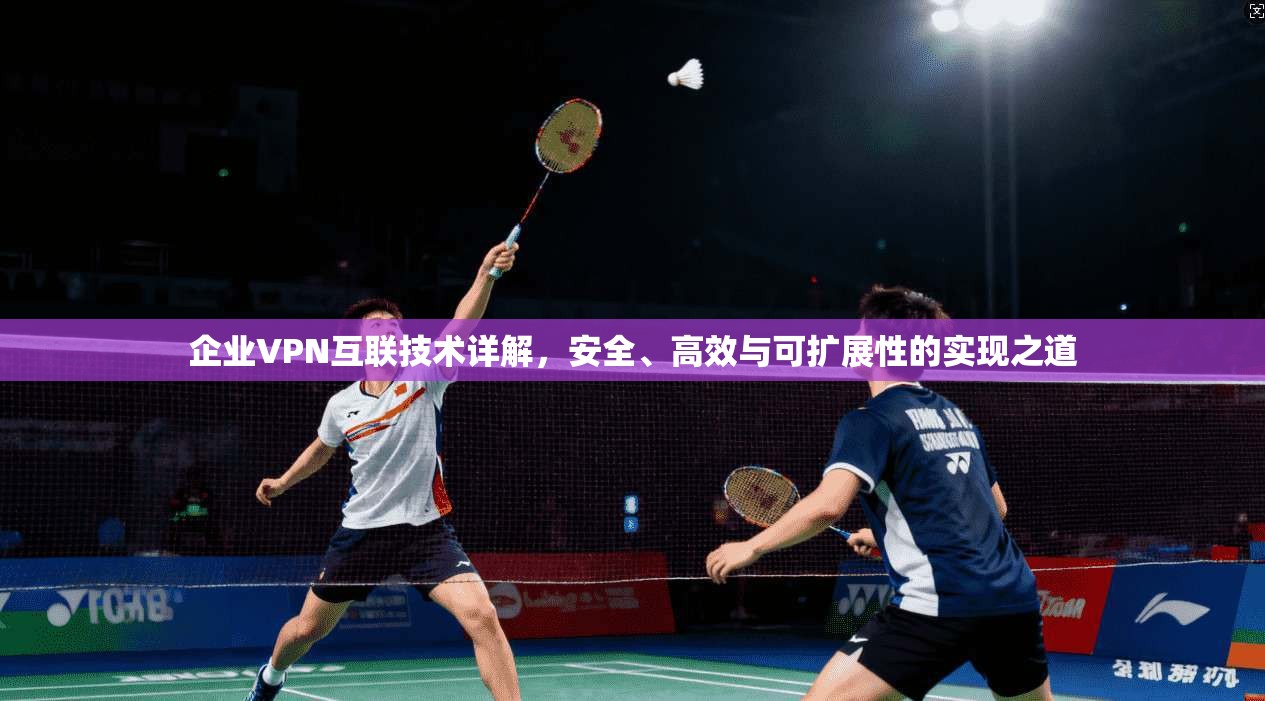 企业VPN互联技术详解，安全、高效与可扩展性的实现之道  第1张
