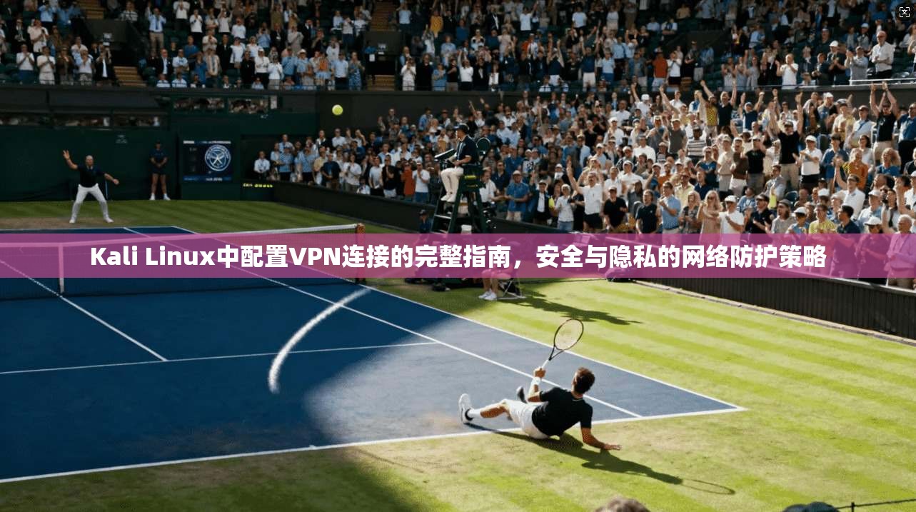 Kali Linux中配置VPN连接的完整指南，安全与隐私的网络防护策略  第1张