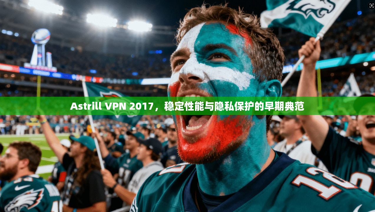 Astrill VPN 2017，稳定性能与隐私保护的早期典范  第1张
