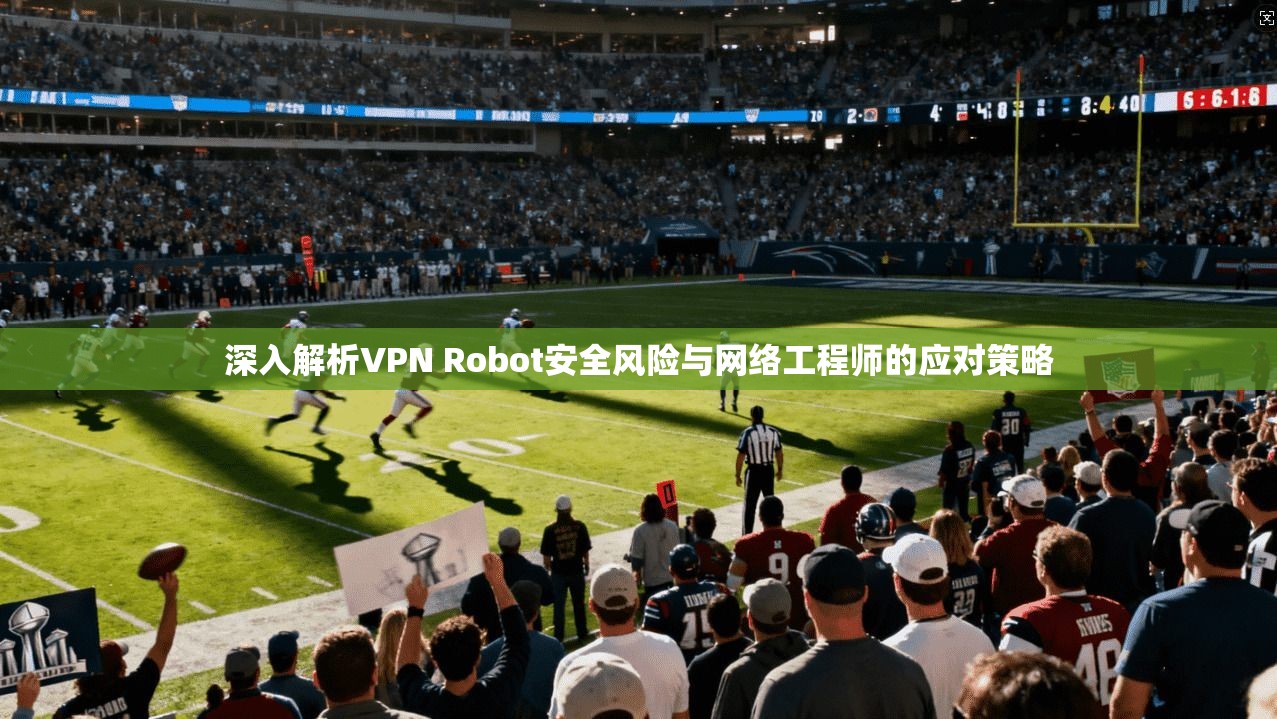 深入解析VPN Robot安全风险与网络工程师的应对策略  第1张