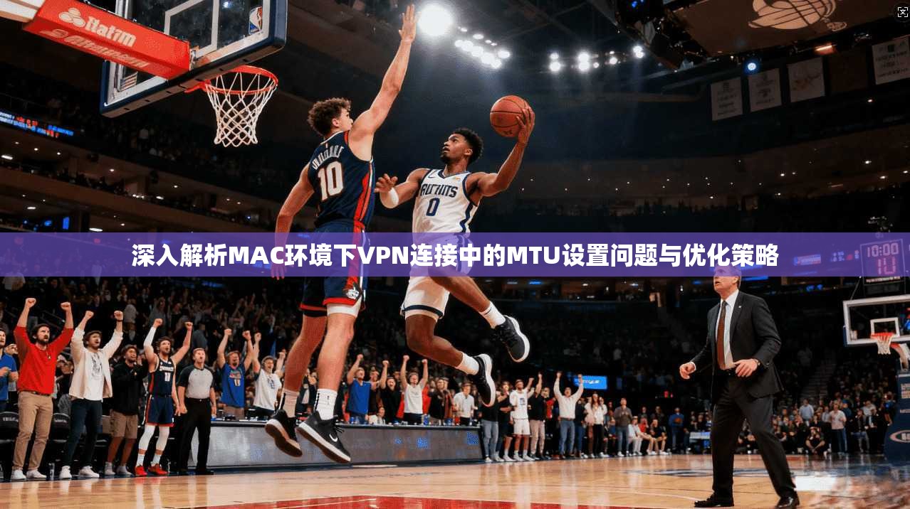深入解析MAC环境下VPN连接中的MTU设置问题与优化策略  第1张