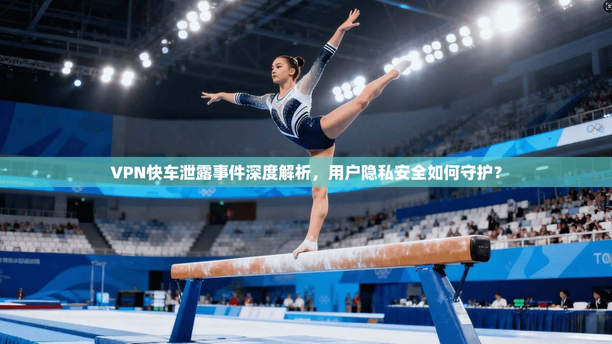 VPN快车泄露事件深度解析，用户隐私安全如何守护？  第1张
