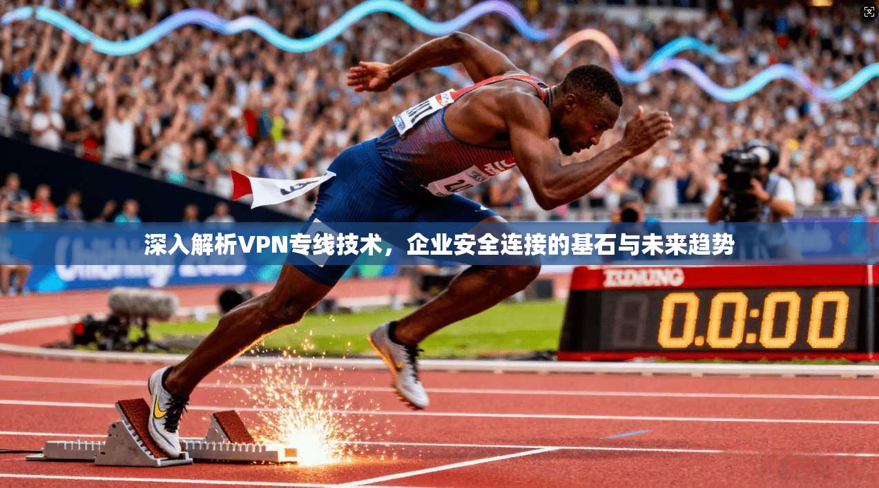 深入解析VPN专线技术，企业安全连接的基石与未来趋势  第1张