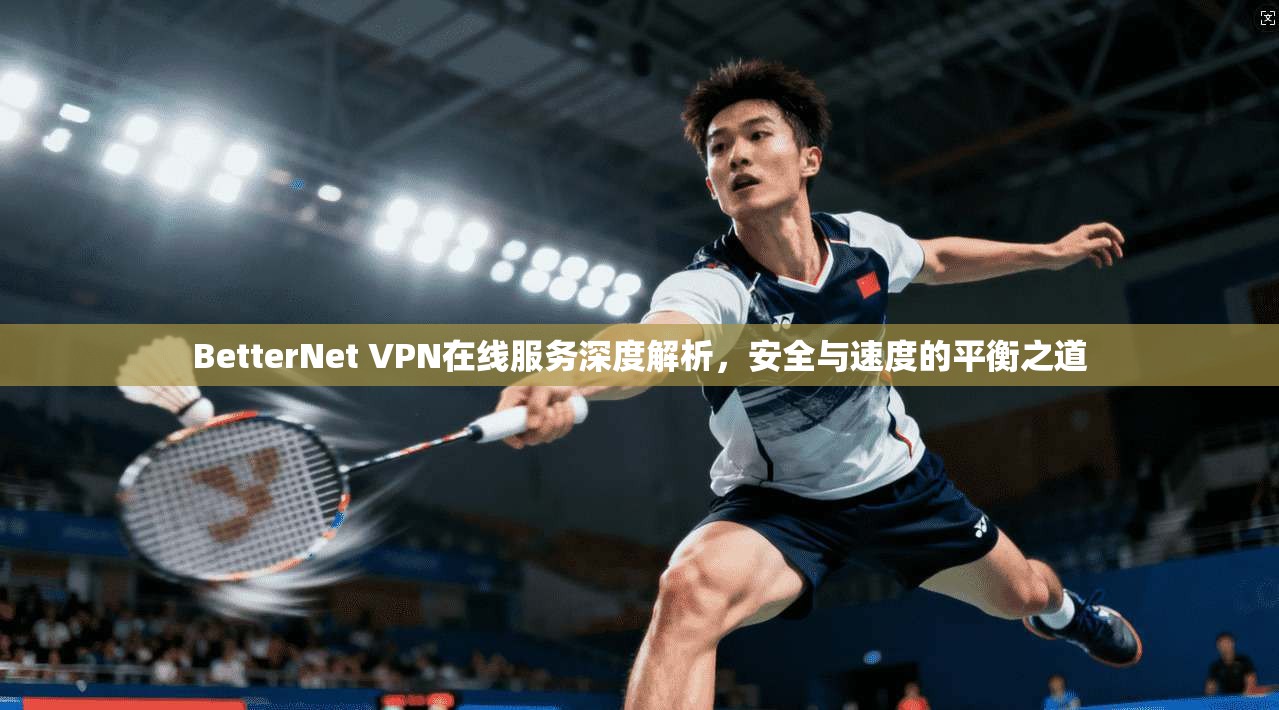 BetterNet VPN在线服务深度解析，安全与速度的平衡之道  第1张