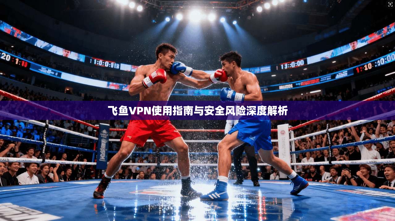 飞鱼VPN使用指南与安全风险深度解析  第1张