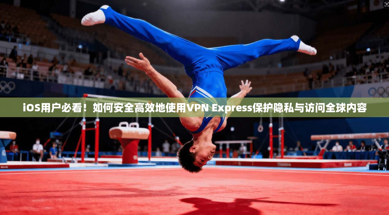 iOS用户必看！如何安全高效地使用VPN Express保护隐私与访问全球内容  第1张