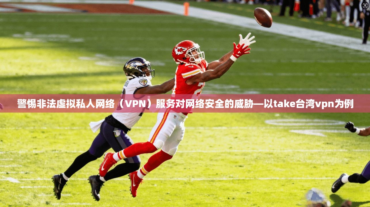 警惕非法虚拟私人网络（VPN）服务对网络安全的威胁—以take台湾vpn为例  第1张