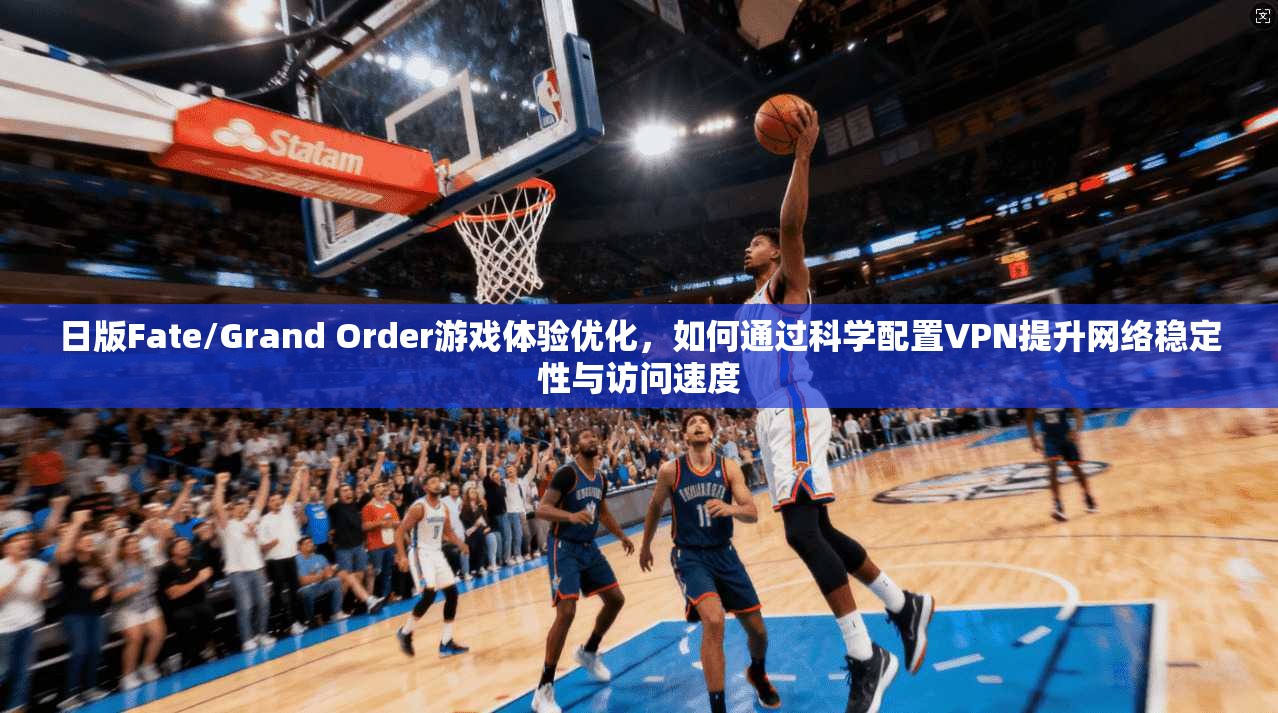 日版Fate/Grand Order游戏体验优化，如何通过科学配置VPN提升网络稳定性与访问速度  第1张