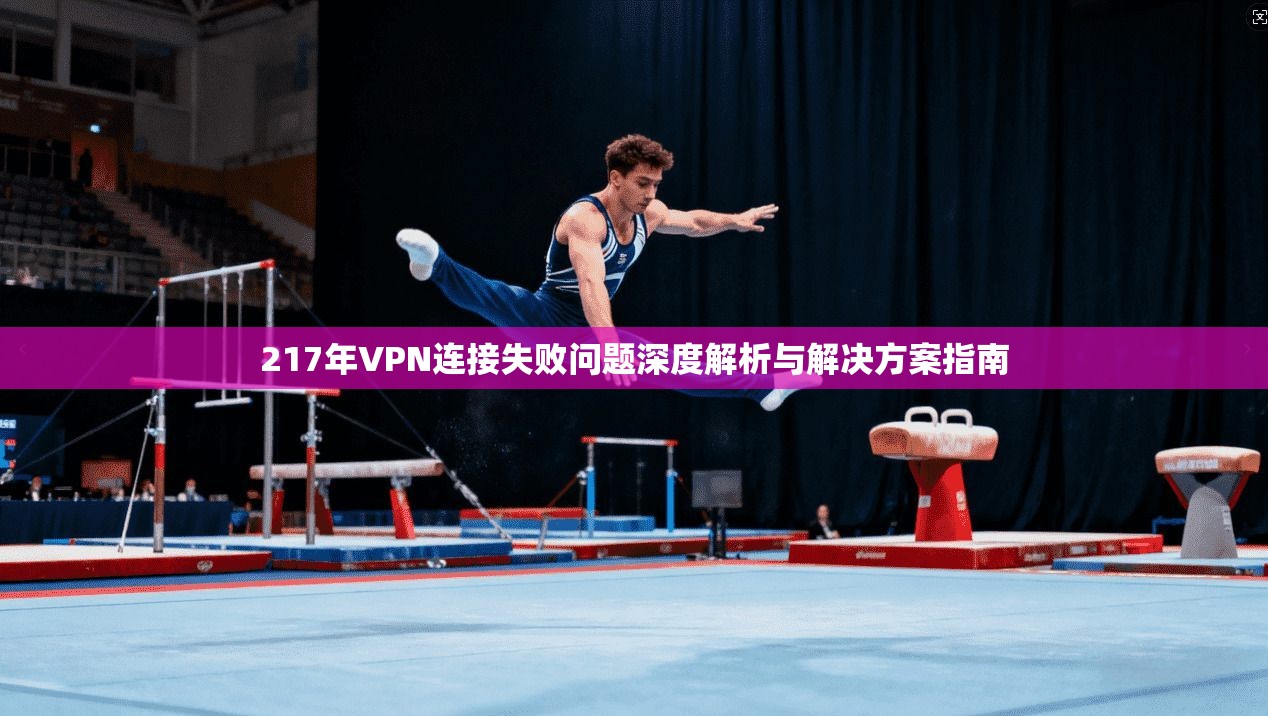 217年VPN连接失败问题深度解析与解决方案指南  第1张