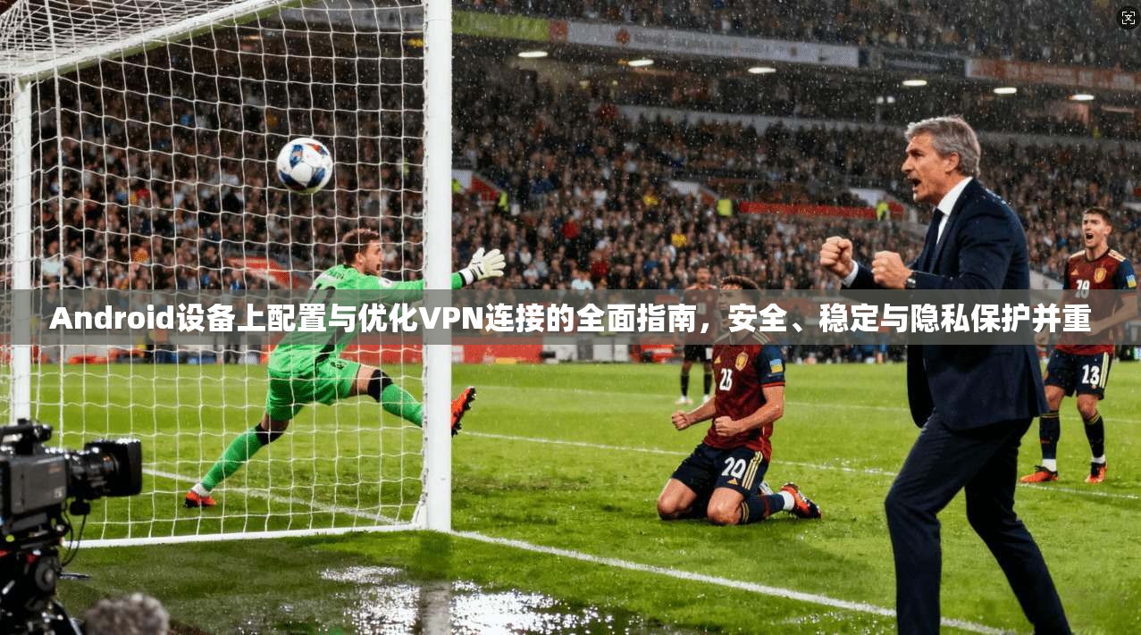 Android设备上配置与优化VPN连接的全面指南，安全、稳定与隐私保护并重  第1张