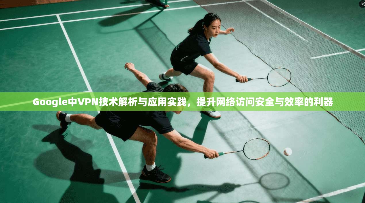 Google中VPN技术解析与应用实践，提升网络访问安全与效率的利器  第1张