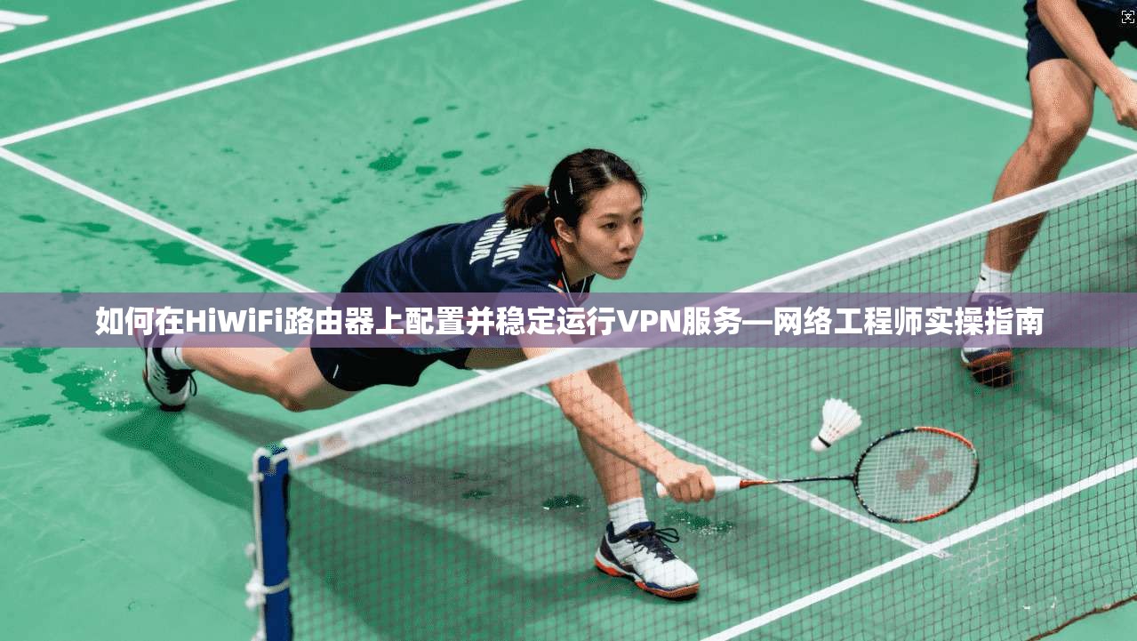 如何在HiWiFi路由器上配置并稳定运行VPN服务—网络工程师实操指南  第1张