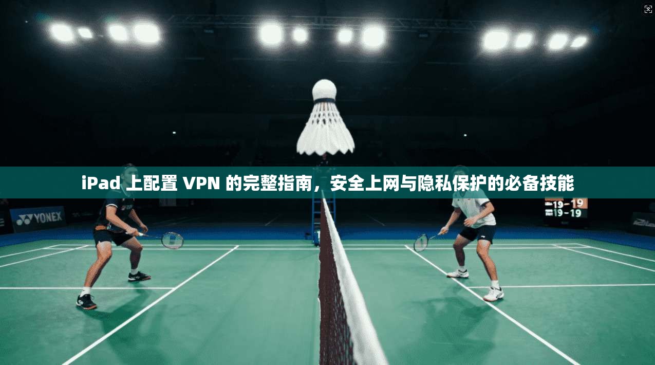 iPad 上配置 VPN 的完整指南，安全上网与隐私保护的必备技能  第1张