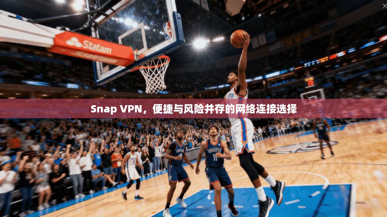 Snap VPN，便捷与风险并存的网络连接选择  第1张