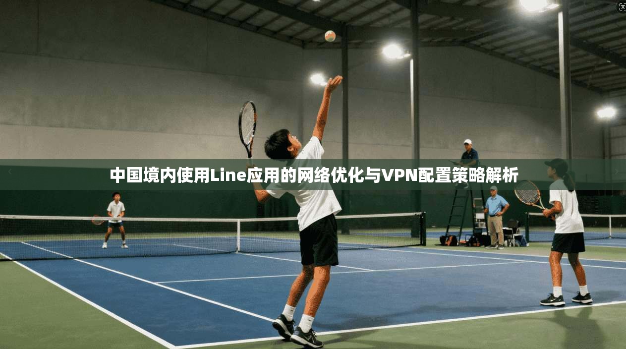 中国境内使用Line应用的网络优化与VPN配置策略解析  第1张