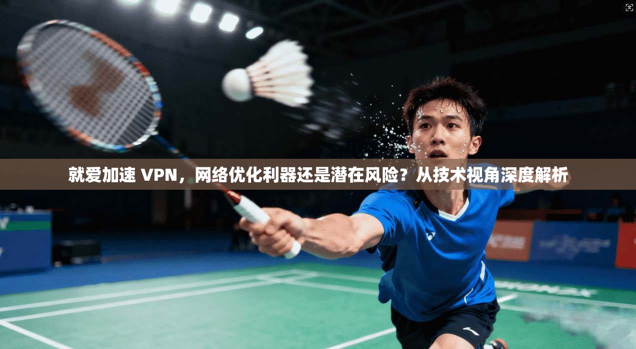 就爱加速 VPN，网络优化利器还是潜在风险？从技术视角深度解析  第1张