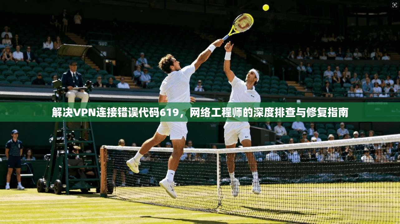 解决VPN连接错误代码619，网络工程师的深度排查与修复指南  第1张