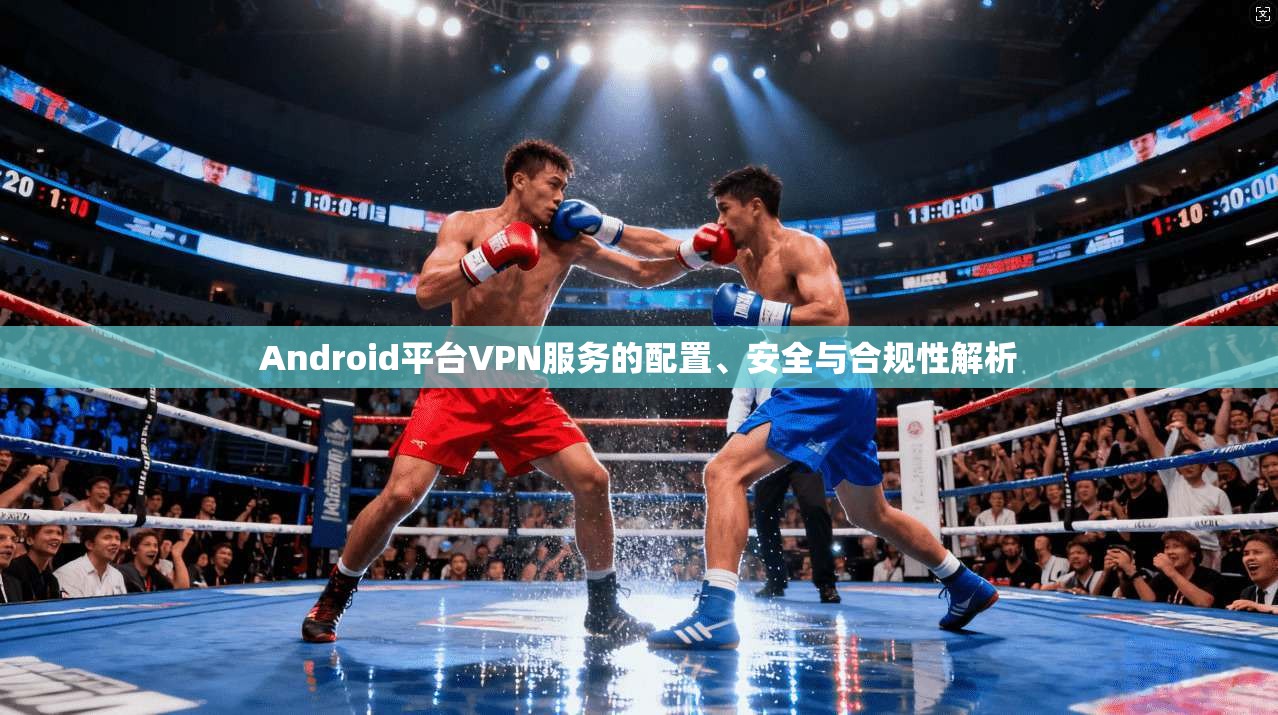 Android平台VPN服务的配置、安全与合规性解析  第1张