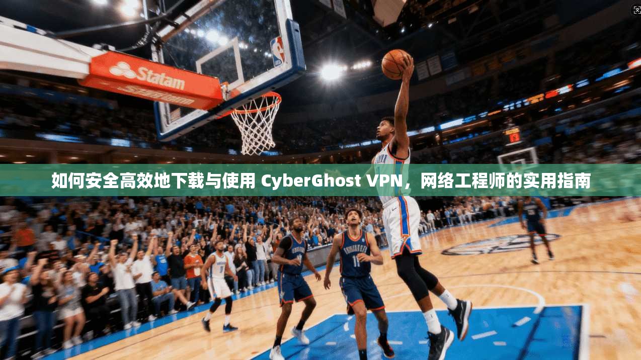 如何安全高效地下载与使用 CyberGhost VPN，网络工程师的实用指南  第1张
