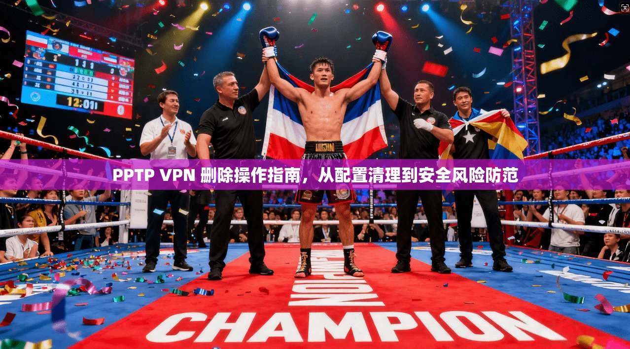 PPTP VPN 删除操作指南，从配置清理到安全风险防范  第1张