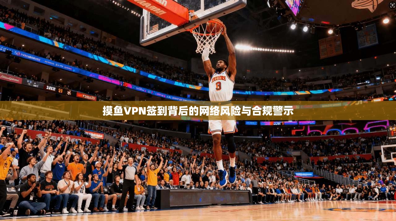 摸鱼VPN签到背后的网络风险与合规警示  第1张