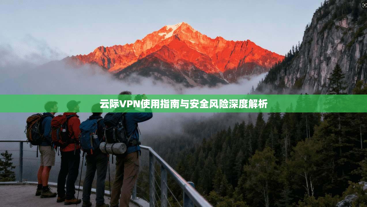 云际VPN使用指南与安全风险深度解析  第1张