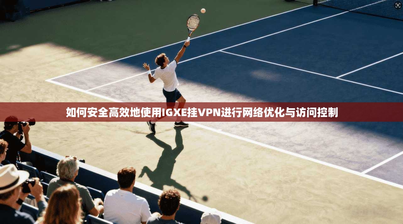 如何安全高效地使用IGXE挂VPN进行网络优化与访问控制  第1张