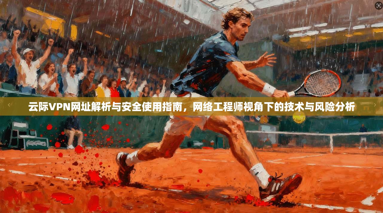 云际VPN网址解析与安全使用指南，网络工程师视角下的技术与风险分析  第1张