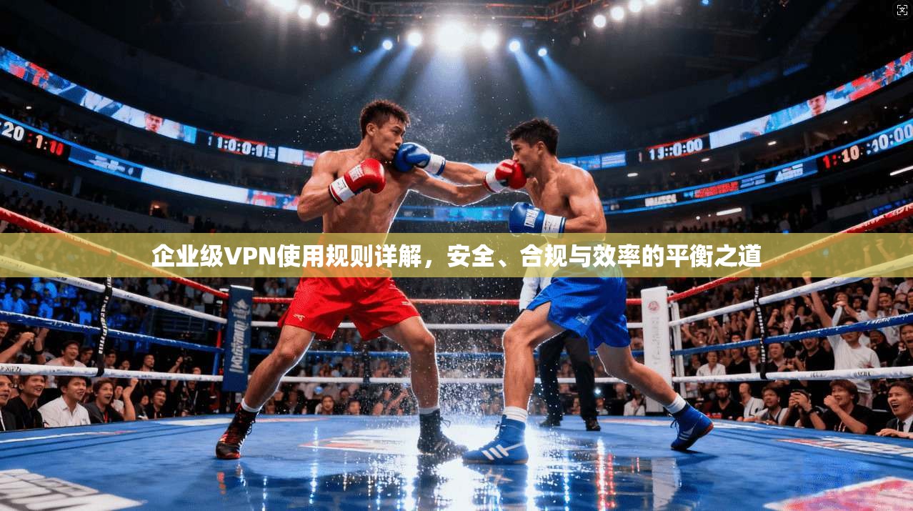 企业级VPN使用规则详解，安全、合规与效率的平衡之道  第1张