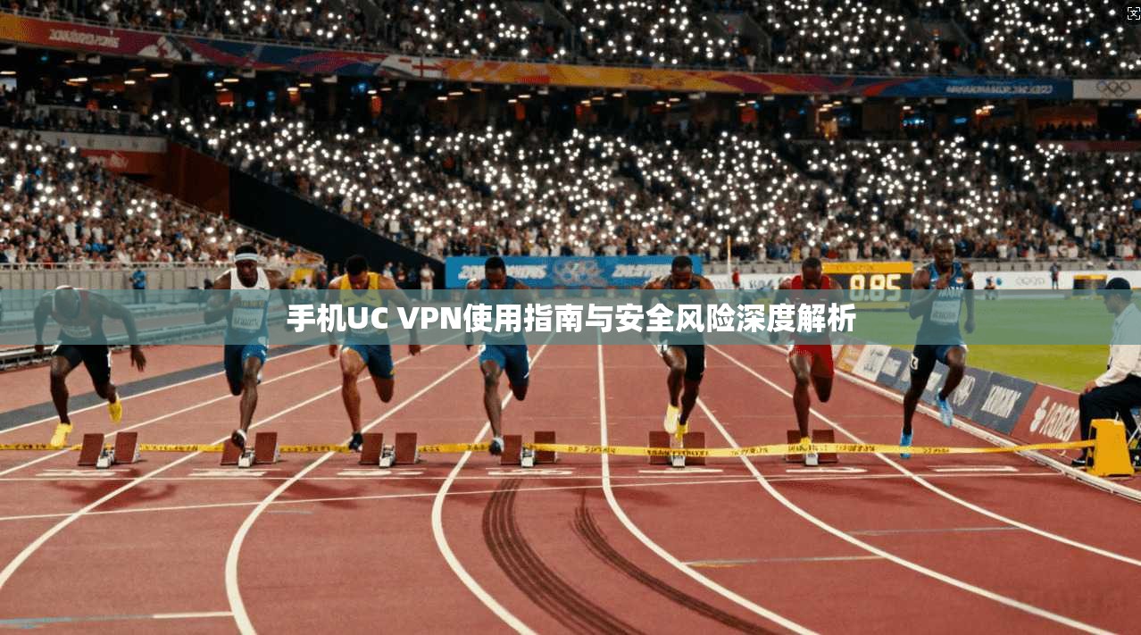 手机UC VPN使用指南与安全风险深度解析  第1张
