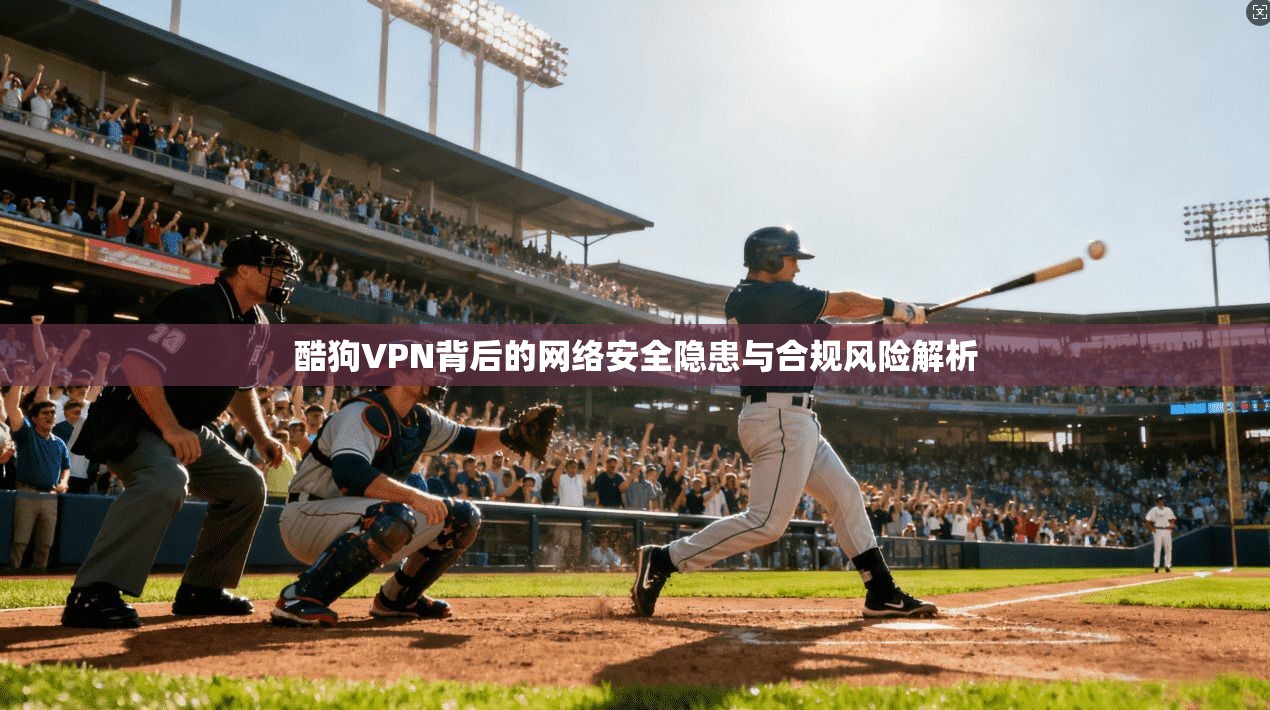 酷狗VPN背后的网络安全隐患与合规风险解析  第1张