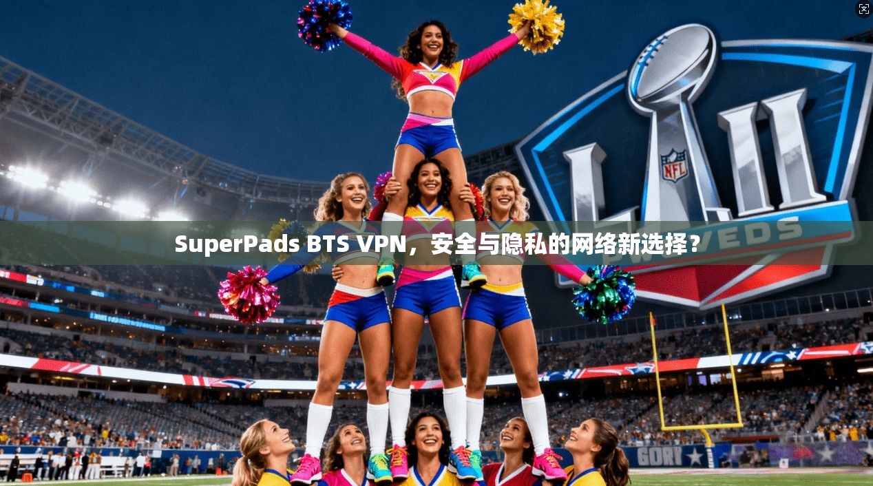 SuperPads BTS VPN，安全与隐私的网络新选择？  第1张