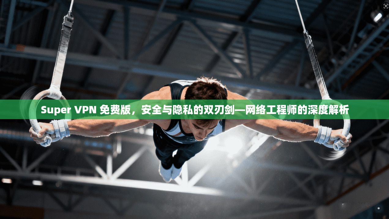 Super VPN 免费版，安全与隐私的双刃剑—网络工程师的深度解析  第1张